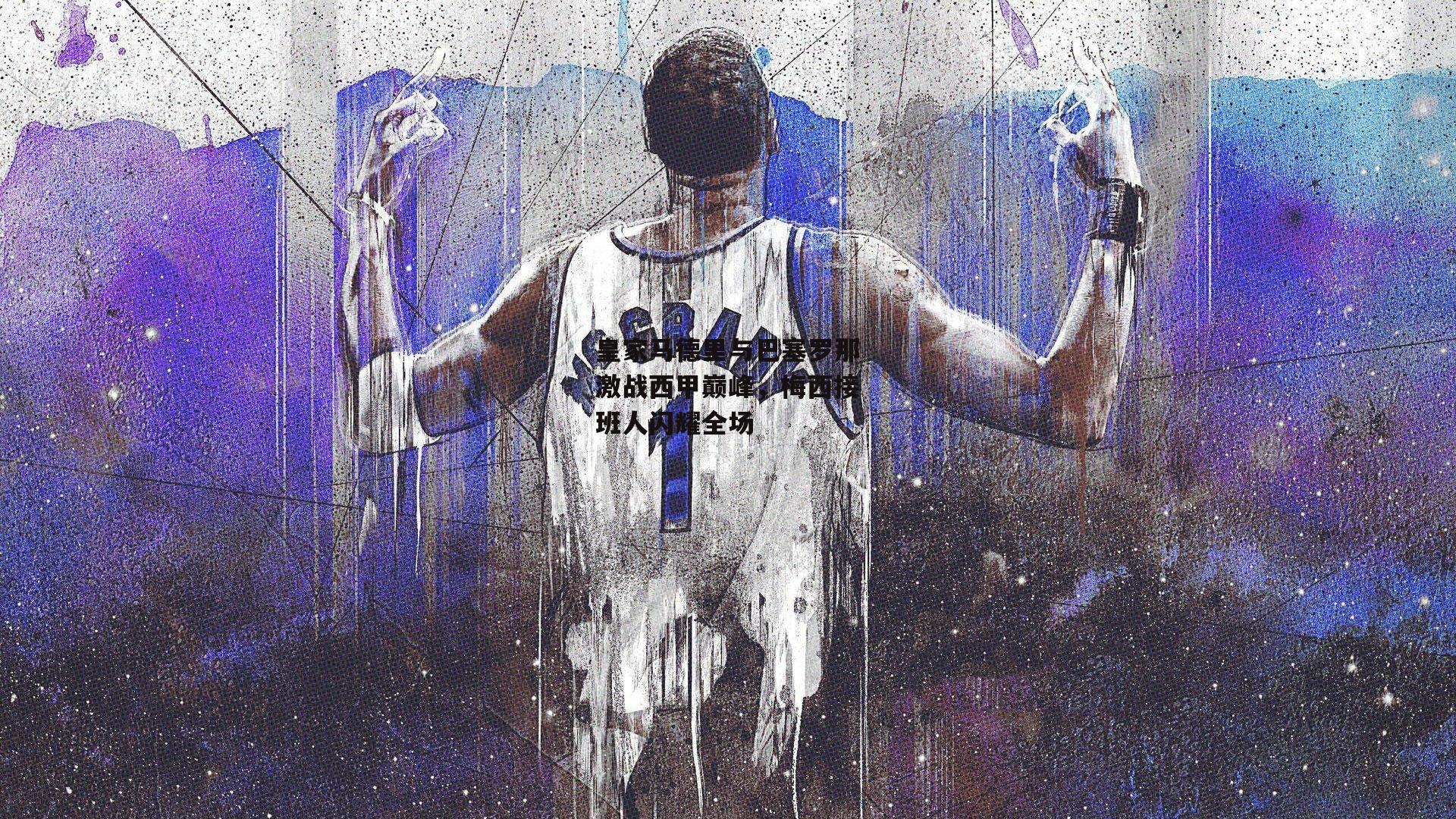 皇家马德里与巴塞罗那激战西甲巅峰，梅西接班人闪耀全场