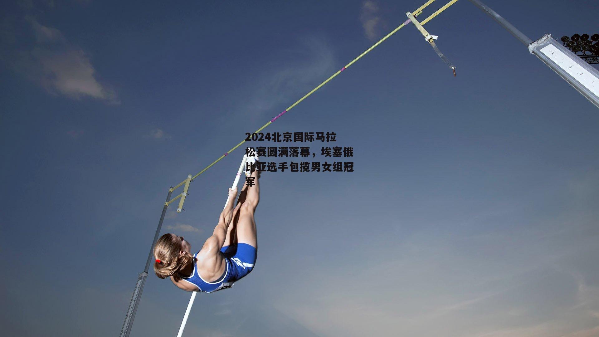 2024北京国际马拉松赛圆满落幕，埃塞俄比亚选手包揽男女组冠军