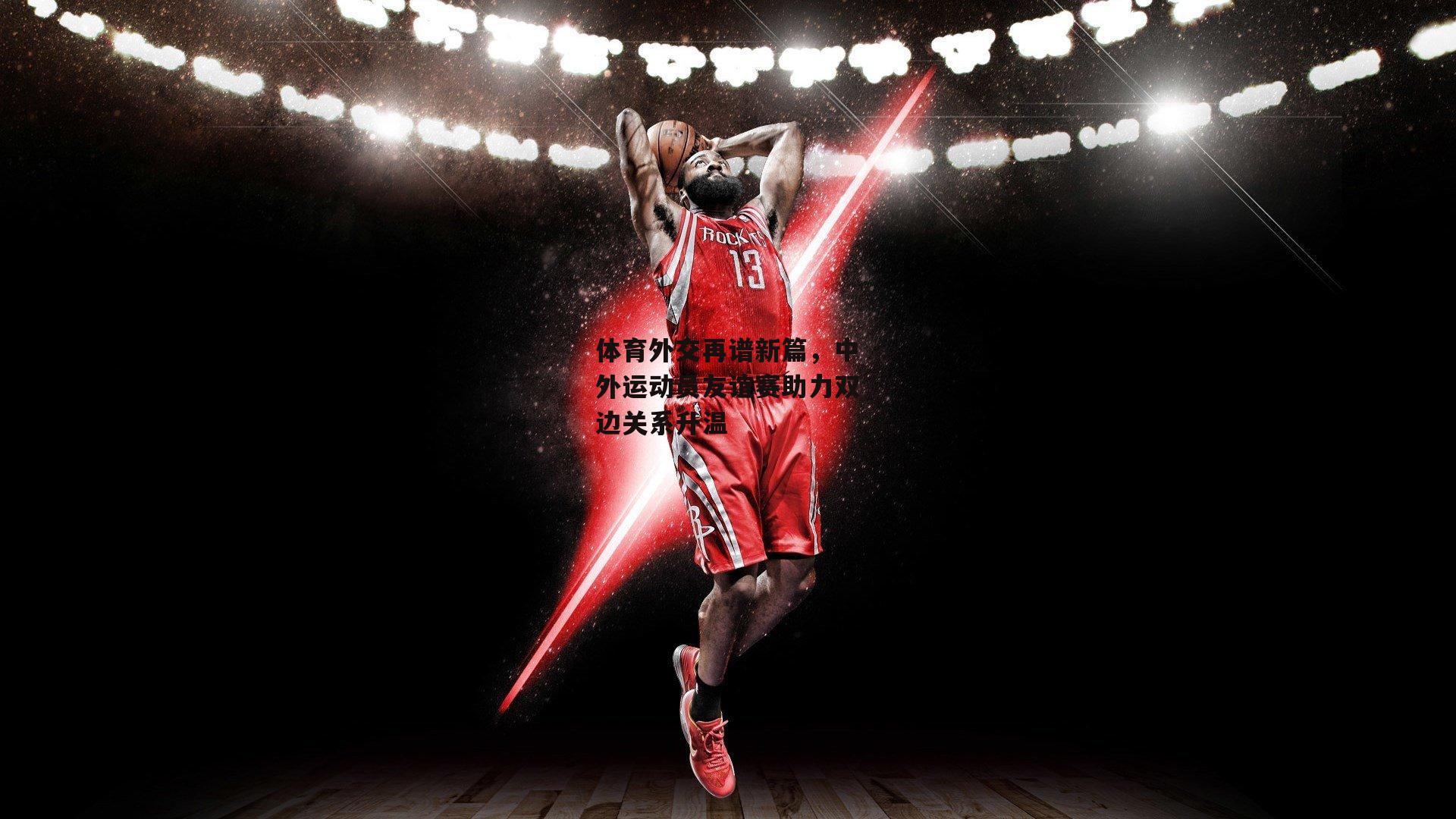 体育外交再谱新篇，中外运动员友谊赛助力双边关系升温