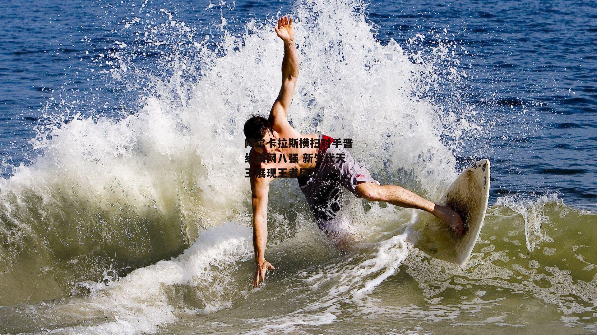 阿尔卡拉斯横扫对手晋级美网八强 新生代天王展现王者风范