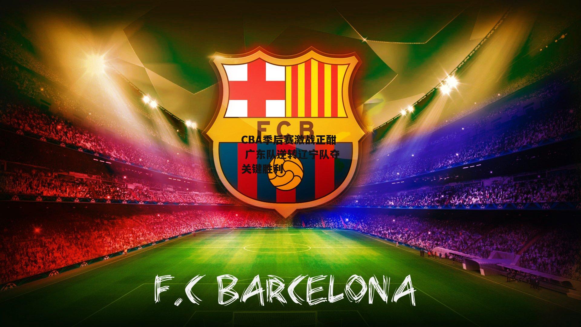 CBA季后赛激战正酣 广东队逆转辽宁队夺关键胜利