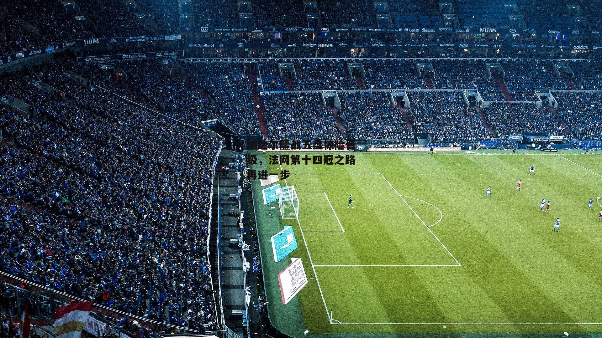 纳达尔鏖战五盘惊险晋级,法网第十四冠之路再进一步