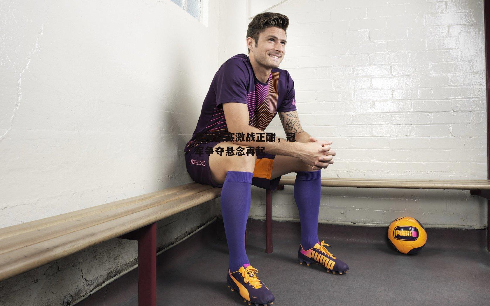 意甲联赛激战正酣,冠军争夺悬念再起